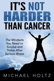 It’s Not Harder than Cancer: The Mindsets You Need to Survive and Thrive After Serious Illness book by Michael Holtz